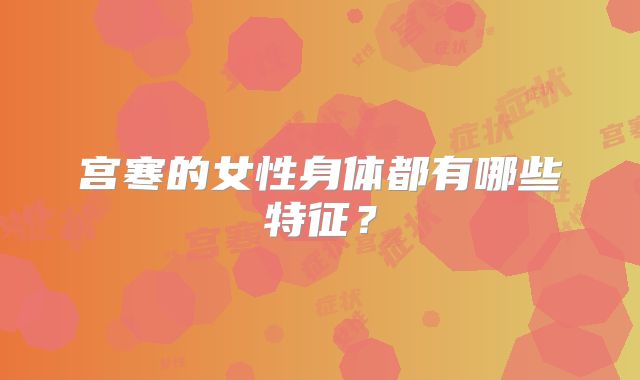 宫寒的女性身体都有哪些特征？