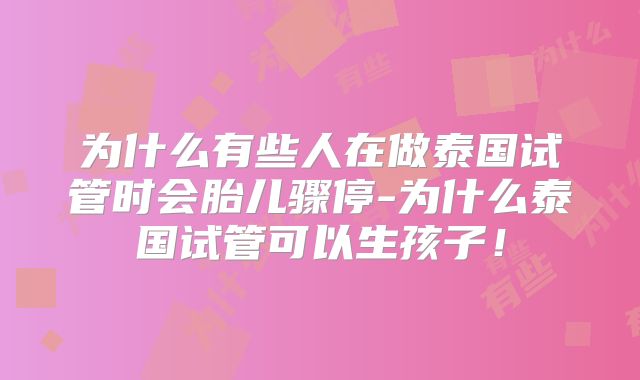 为什么有些人在做泰国试管时会胎儿骤停-为什么泰国试管可以生孩子！