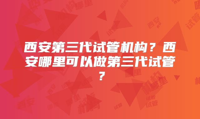 西安第三代试管机构？西安哪里可以做第三代试管？