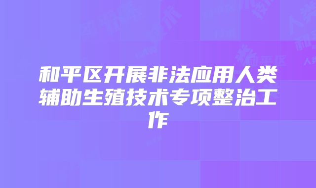 和平区开展非法应用人类辅助生殖技术专项整治工作