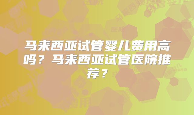 马来西亚试管婴儿费用高吗？马来西亚试管医院推荐？