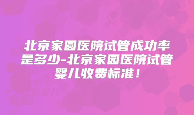 北京家圆医院试管成功率是多少-北京家园医院试管婴儿收费标准！