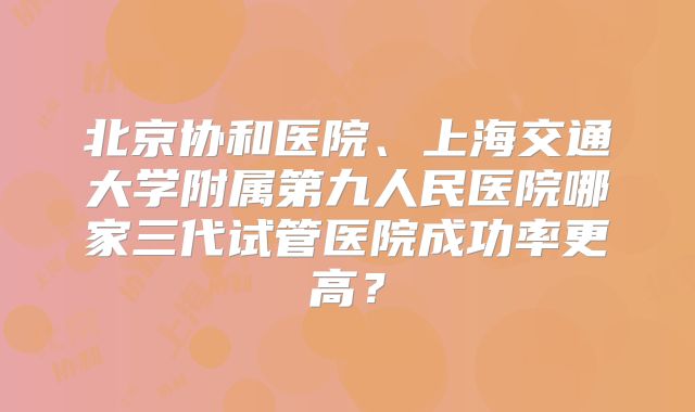 北京协和医院、上海交通大学附属第九人民医院哪家三代试管医院成功率更高？