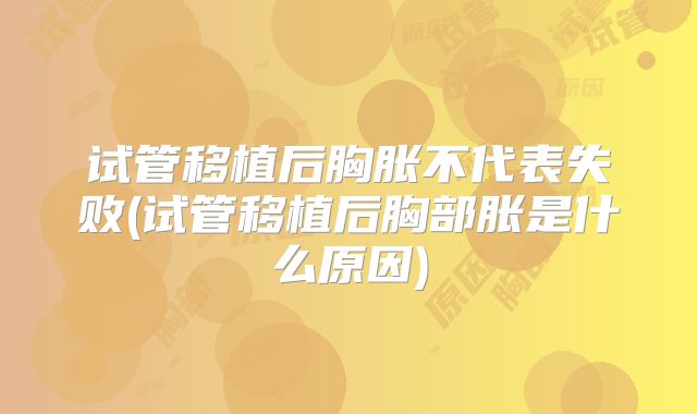 试管移植后胸胀不代表失败(试管移植后胸部胀是什么原因)