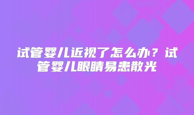 试管婴儿近视了怎么办？试管婴儿眼睛易患散光
