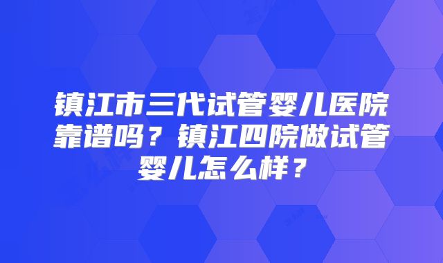 镇江市三代试管婴儿医院靠谱吗？镇江四院做试管婴儿怎么样？