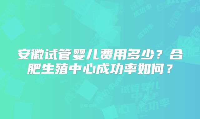 安徽试管婴儿费用多少？合肥生殖中心成功率如何？