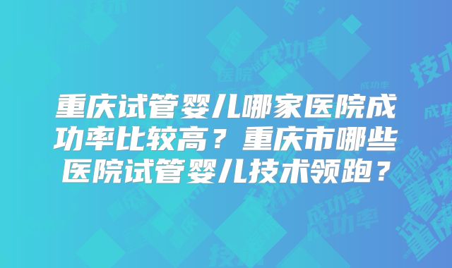 重庆试管婴儿哪家医院成功率比较高？重庆市哪些医院试管婴儿技术领跑？