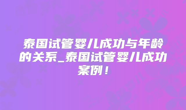 泰国试管婴儿成功与年龄的关系_泰国试管婴儿成功案例！