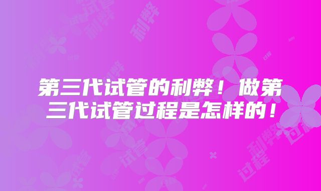 第三代试管的利弊！做第三代试管过程是怎样的！