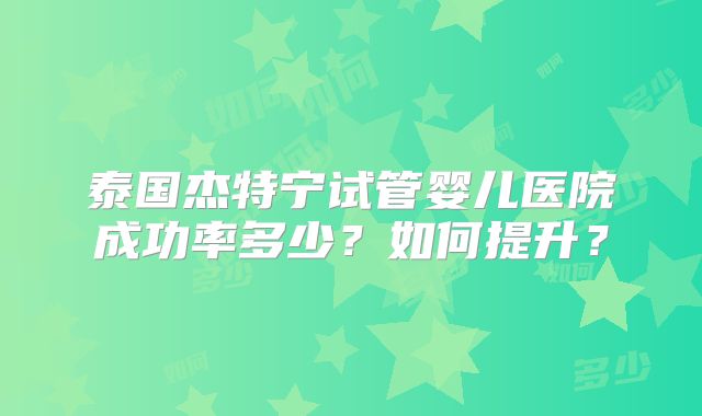 泰国杰特宁试管婴儿医院成功率多少？如何提升？