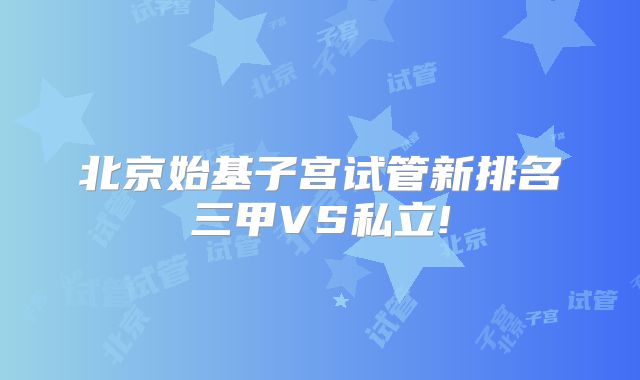 北京始基子宫试管新排名三甲VS私立!