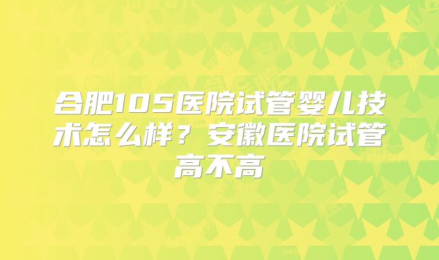 合肥105医院试管婴儿技术怎么样？安徽医院试管高不高