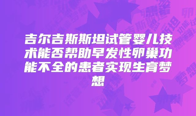 吉尔吉斯斯坦试管婴儿技术能否帮助早发性卵巢功能不全的患者实现生育梦想