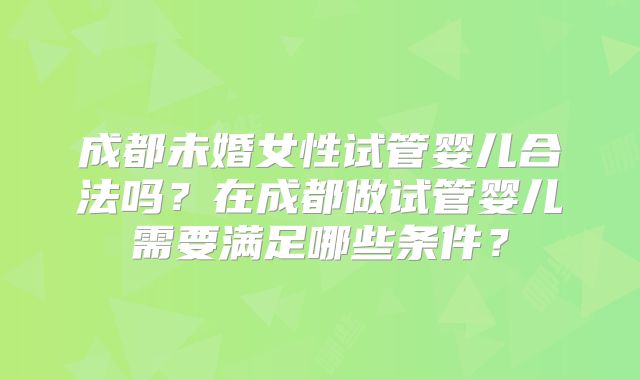 成都未婚女性试管婴儿合法吗？在成都做试管婴儿需要满足哪些条件？