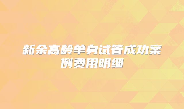 新余高龄单身试管成功案例费用明细