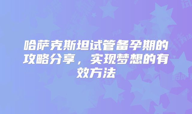 哈萨克斯坦试管备孕期的攻略分享，实现梦想的有效方法