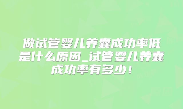 做试管婴儿养囊成功率低是什么原因_试管婴儿养囊成功率有多少！
