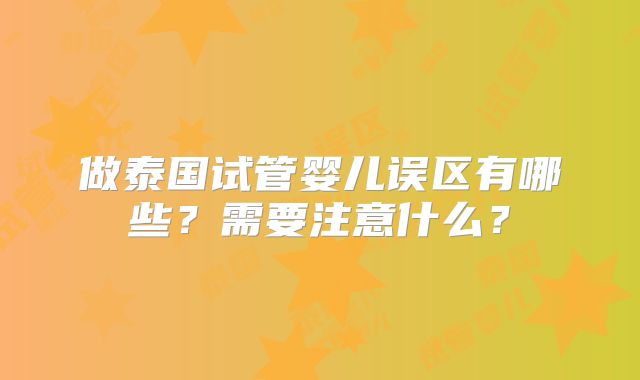 做泰国试管婴儿误区有哪些？需要注意什么？