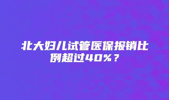 北大妇儿试管医保报销比例超过40%？