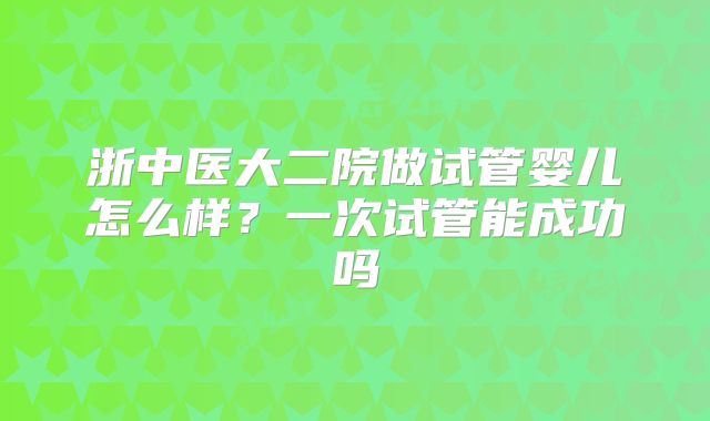 浙中医大二院做试管婴儿怎么样？一次试管能成功吗