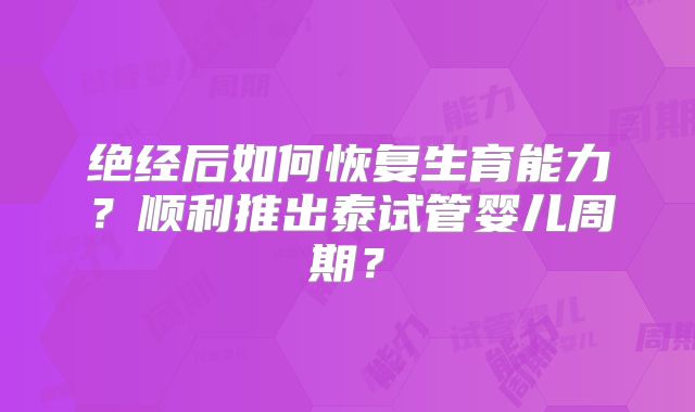 绝经后如何恢复生育能力？顺利推出泰试管婴儿周期？