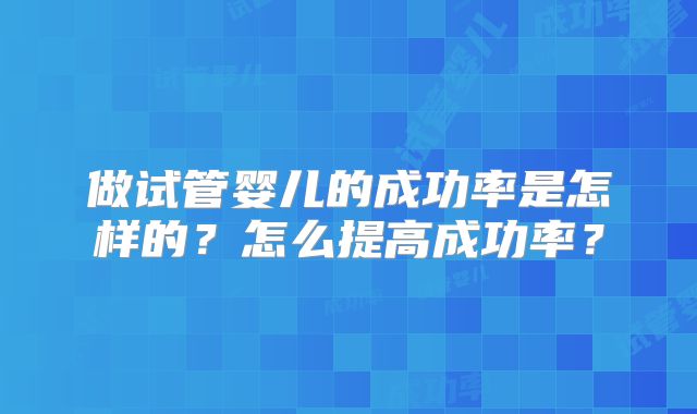 做试管婴儿的成功率是怎样的？怎么提高成功率？