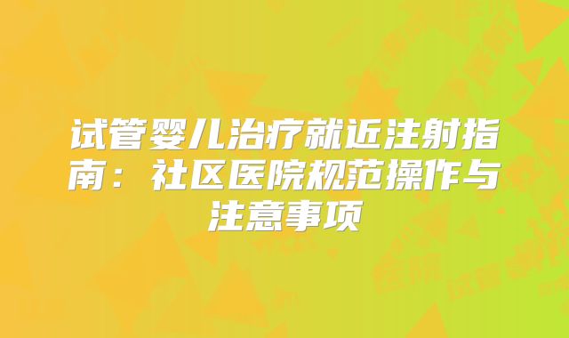 试管婴儿治疗就近注射指南：社区医院规范操作与注意事项