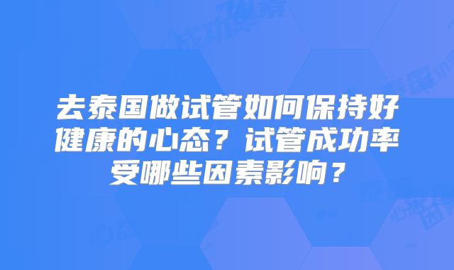 去泰国做试管如何保持好健康的心态？试管成功率受哪些因素影响？