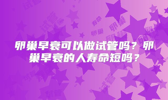 卵巢早衰可以做试管吗？卵巢早衰的人寿命短吗？