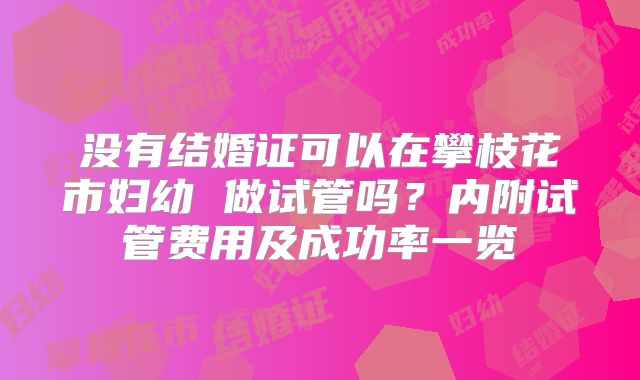 没有结婚证可以在攀枝花市妇幼 做试管吗？内附试管费用及成功率一览