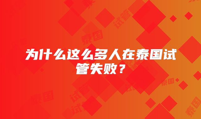 为什么这么多人在泰国试管失败？
