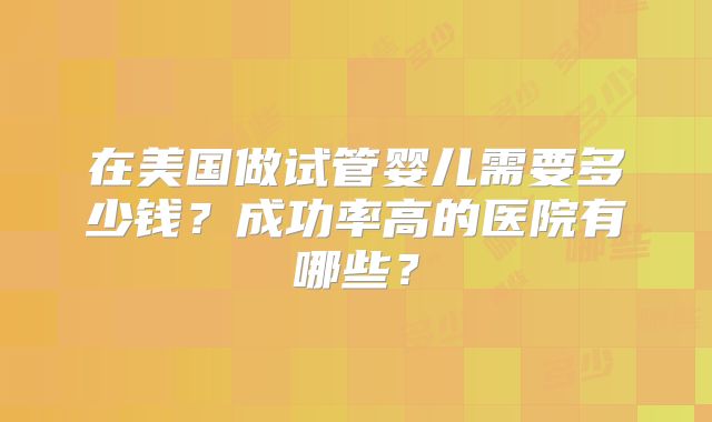 在美国做试管婴儿需要多少钱？成功率高的医院有哪些？