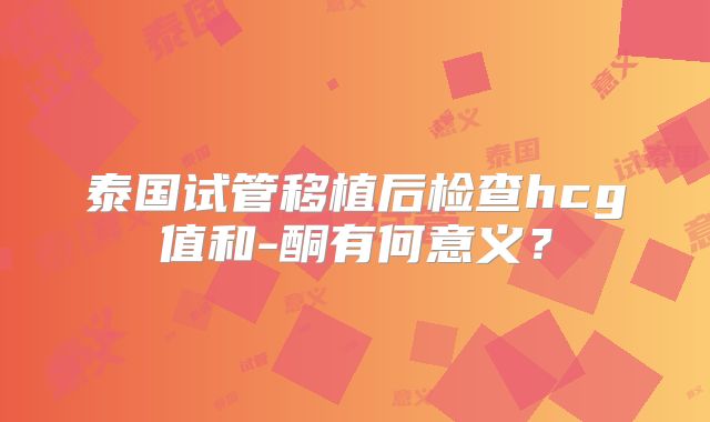 泰国试管移植后检查hcg值和-酮有何意义？