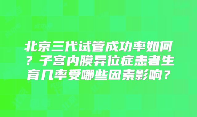 北京三代试管成功率如何？子宫内膜异位症患者生育几率受哪些因素影响？