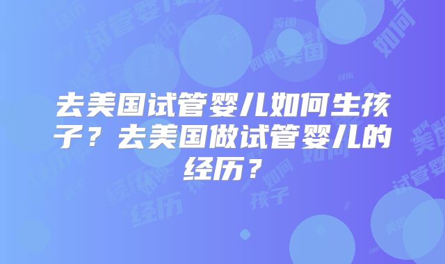 去美国试管婴儿如何生孩子？去美国做试管婴儿的经历？