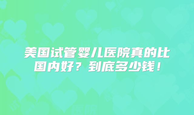 美国试管婴儿医院真的比国内好？到底多少钱！