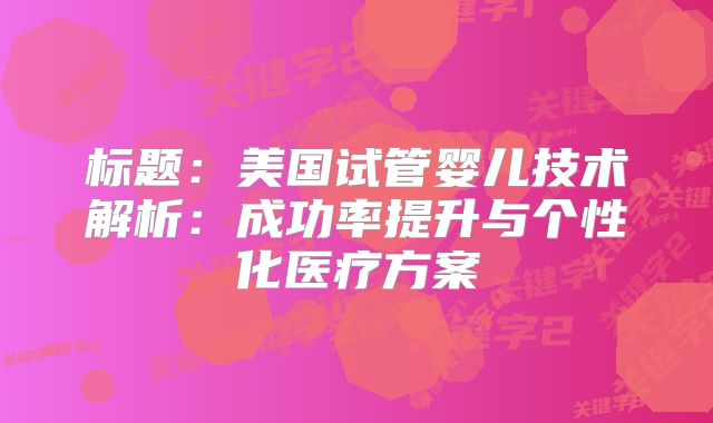 标题：美国试管婴儿技术解析：成功率提升与个性化医疗方案
