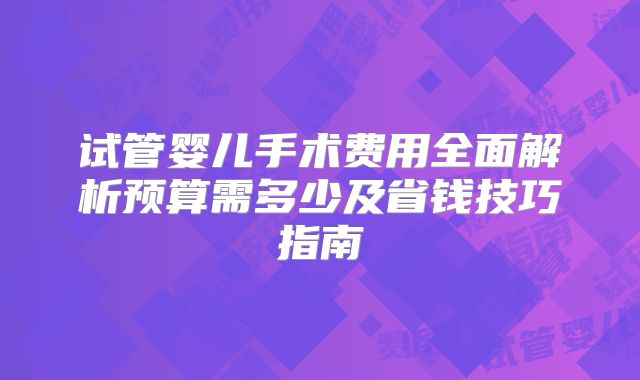 试管婴儿手术费用全面解析预算需多少及省钱技巧指南