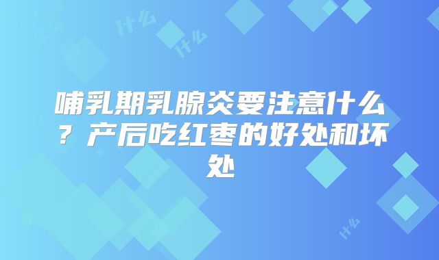 哺乳期乳腺炎要注意什么?产后吃红枣的好处和坏处