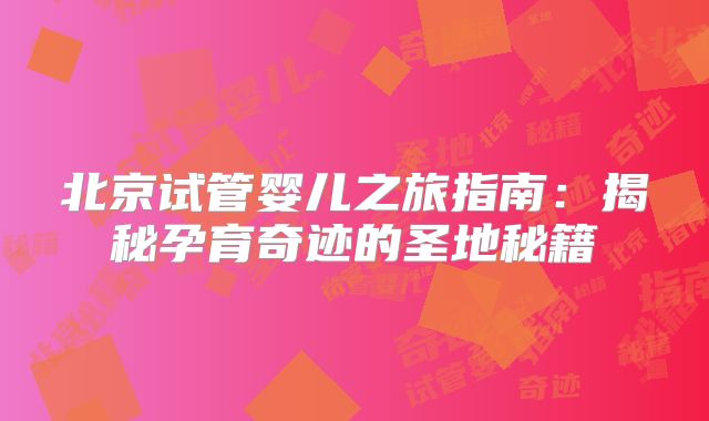 北京试管婴儿之旅指南：揭秘孕育奇迹的圣地秘籍