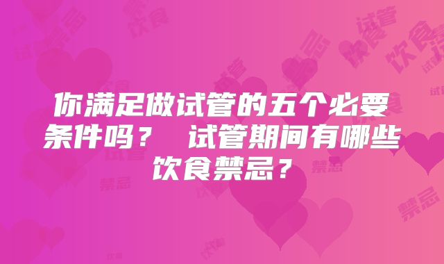 你满足做试管的五个必要条件吗？ 试管期间有哪些饮食禁忌？