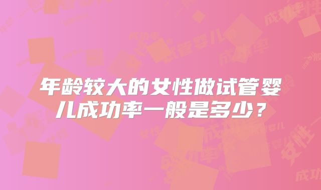 年龄较大的女性做试管婴儿成功率一般是多少？