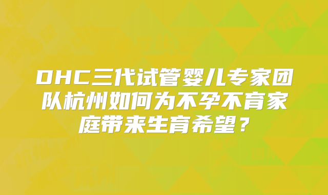 DHC三代试管婴儿专家团队杭州如何为不孕不育家庭带来生育希望？
