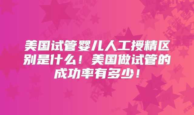 美国试管婴儿人工授精区别是什么！美国做试管的成功率有多少！