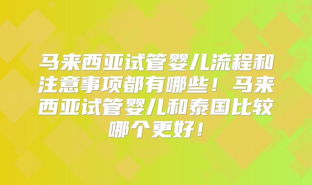 马来西亚试管婴儿流程和注意事项都有哪些！马来西亚试管婴儿和泰国比较哪个更好！
