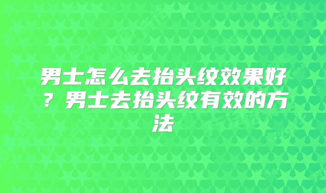 男士怎么去抬头纹效果好？男士去抬头纹有效的方法