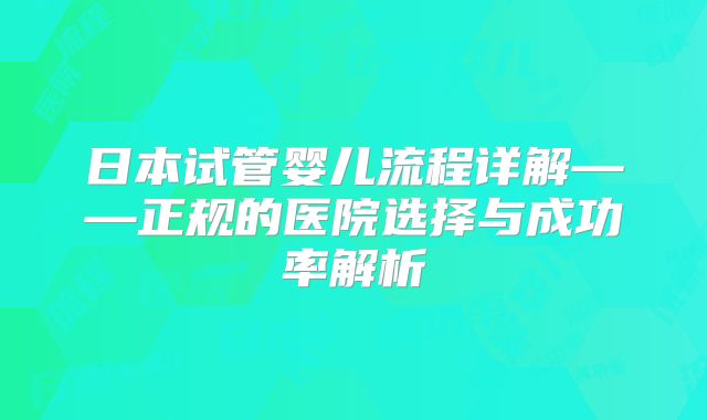 日本试管婴儿流程详解——正规的医院选择与成功率解析