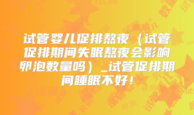 试管婴儿促排熬夜（试管促排期间失眠熬夜会影响卵泡数量吗）_试管促排期间睡眠不好！