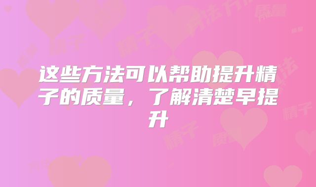 这些方法可以帮助提升精子的质量，了解清楚早提升